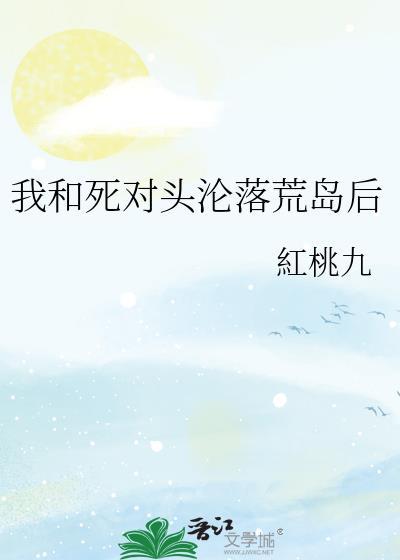我和死对头沦落荒岛后红桃免费阅读