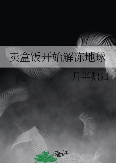 卖盒饭开始解冻地球 月半鹅归番外