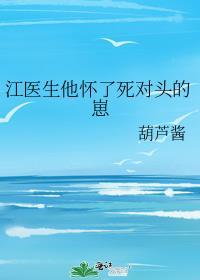 江医生他怀了死对头的崽txt未删减