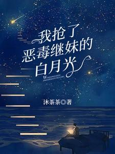 我抢了恶毒继妹的白月光晋江