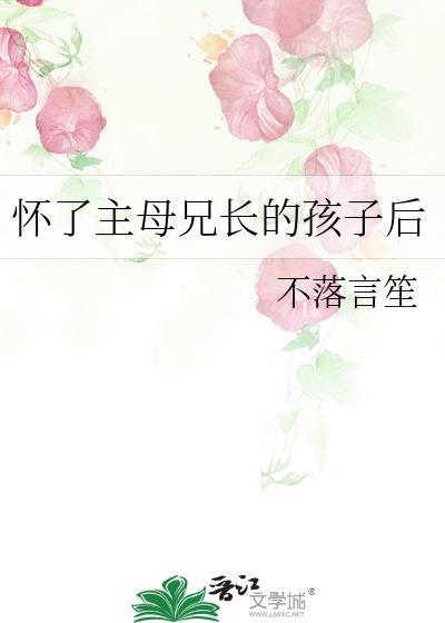 怀了主母兄长的孩子后19楼
