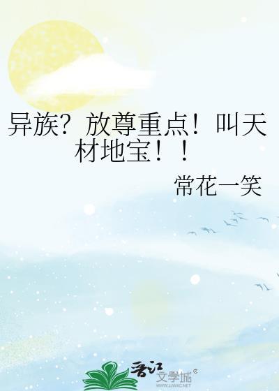异族放尊重点叫天材地宝by常花一笑