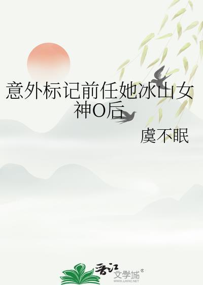 意外标记前任她冰山女神o后虞不眠