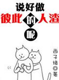 说好做彼此的人渣呢by西子绪txt