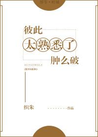 彼此太熟悉了肿么破全文阅读免费