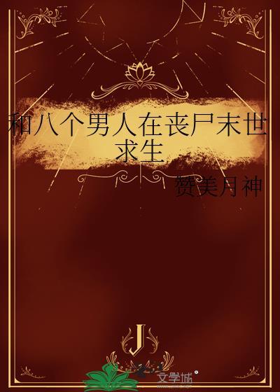 和八个男人在丧尸末世求生赞美月神txt