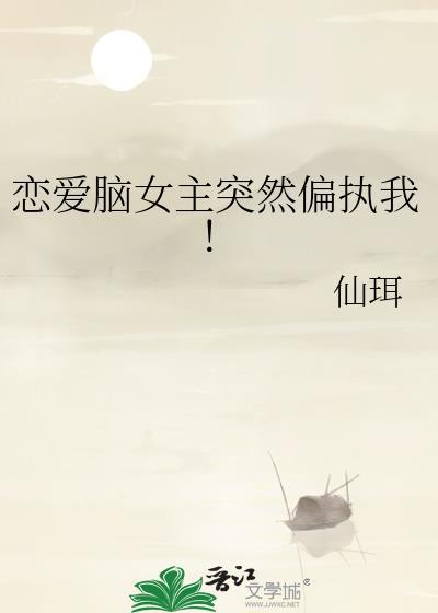 恋爱脑女主突然偏执我仙珥仙珥