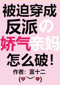 被迫穿成反派的娇气亲妈作者富十二TXT