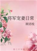 大将军宠妻日常全文免费阅读顾语枝