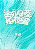 这个绿茶我不当了免费阅读西淅_全文阅读无弹窗
