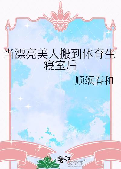 当漂亮美人搬到体育生寝室后作者顺颂春和