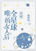 穿成全星球唯一的女人后作者