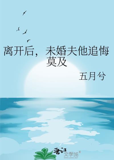 我离开后未婚夫追悔莫及