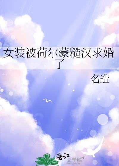 女装被荷尔蒙糙汉求婚了txt免费阅读