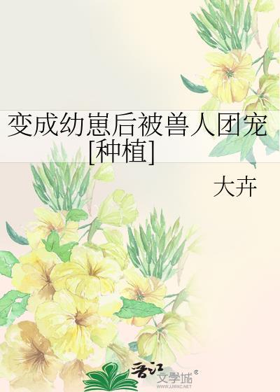 变成幼崽被养了全文免费