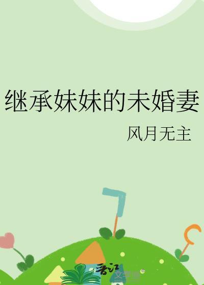 继承妹妹的未婚妻by风月无主txt百度