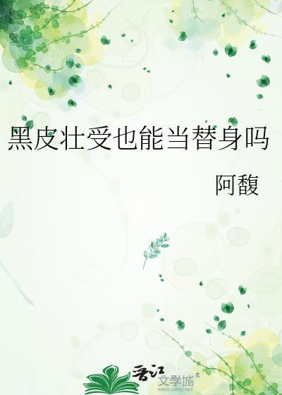黑皮壮受也能当替身吗在线阅读