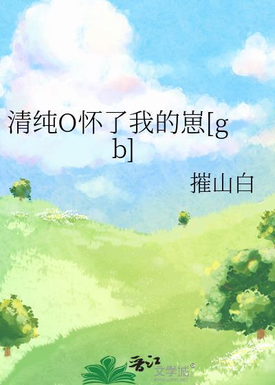 清纯o怀了我的崽gb.txt
