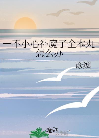 一不小心补魔了全本丸怎么办百度
