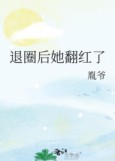 退圈后她翻红了作者胤爷
