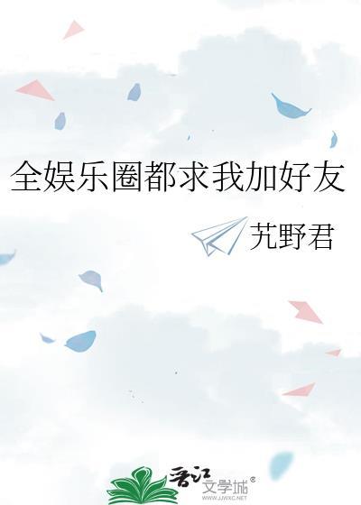 全娱乐圈都求我加好友内容