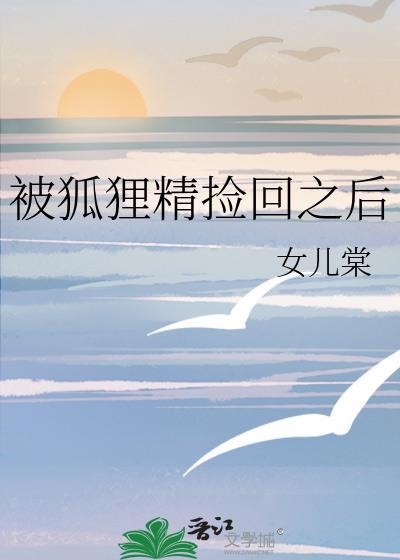 被狐狸精捡回之后全文免费阅读