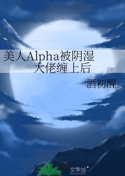 美人alpha被阴湿大佬缠上后晋江