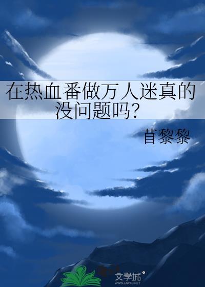 在热血番做万人迷真的没问题吗?免费阅读