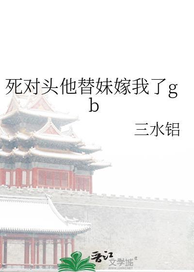 死对头他替妹嫁我了gb免费阅读
