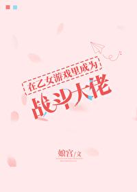 在乙女游戏里成为战斗大佬免费阅读