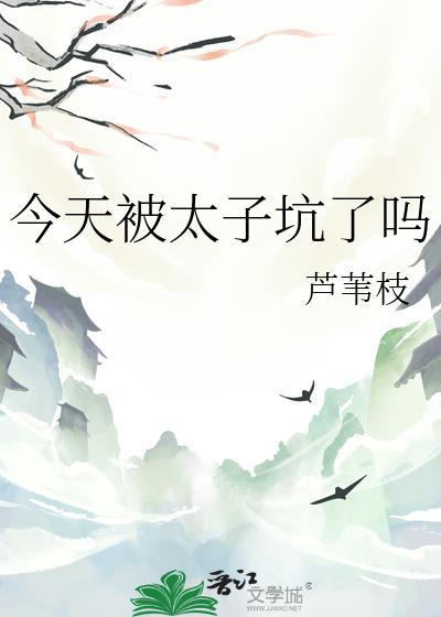 今天被太子坑了吗 芦苇枝资源