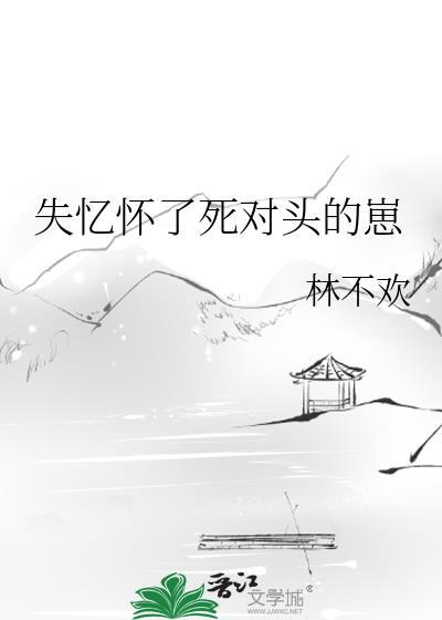失忆怀了死对头的崽by番外