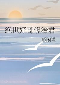 绝世好哥修治君免费阅读全文