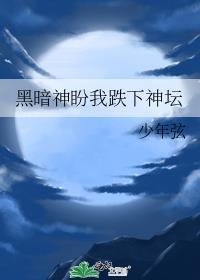 黑暗神盼我跌下神坛 少年弦 在线免费阅读