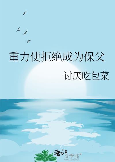 重力使拒绝成为保父笔趣阁最新章节更新内容