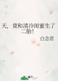 天竟和清冷闺蜜生了二胎白念君