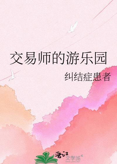 交易师的游乐园纠结症全文免费阅读资源