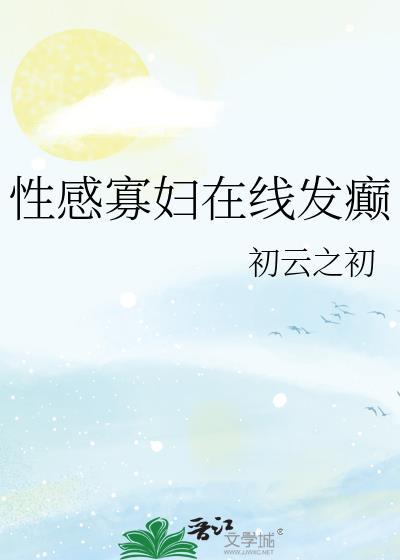性感寡妇在线发癫阅读