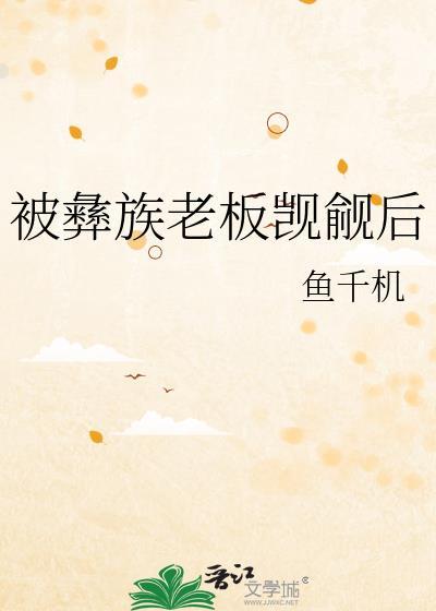 被彝族老板觊觎后免费阅读