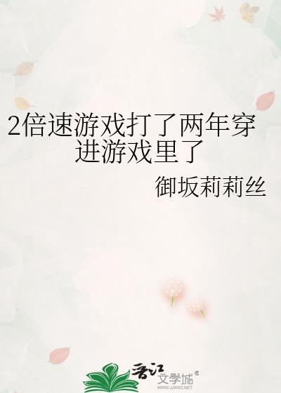 2倍速游戏打了两年穿进游戏里了 御坂莉莉丝 笔趣阁