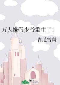 万人嫌假少爷重生了!青瓜雪梨笔趣阁