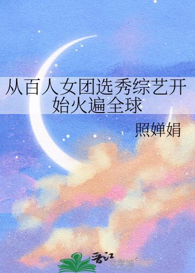 从百人女团选秀综艺开始火遍全球 作者照婵娟