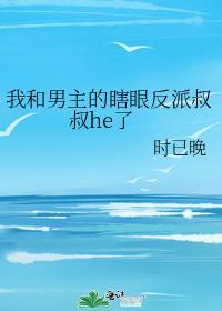 我和男主的瞎眼反派叔叔he了作者时已晚