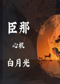 臣那心机的白月光np全文免费阅读