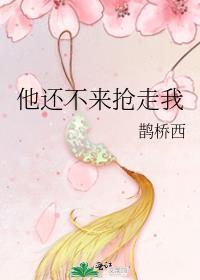 他还不来抢走我鹊桥西笔趣阁