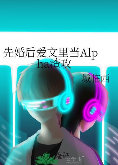 先婚后爱文里当Alpha渣攻 作者城临西 ...