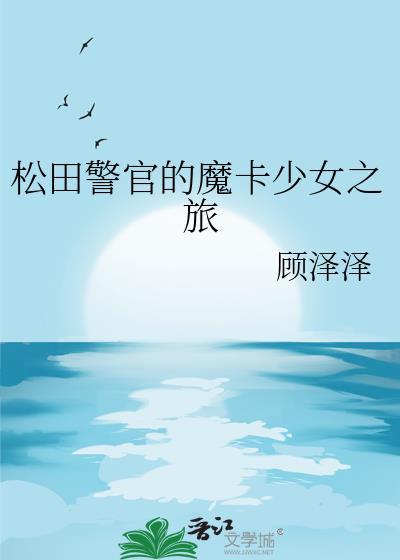 松田警官魔卡少女之旅最新章节更新内容