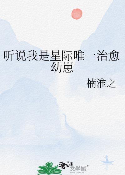 听说我是星际唯一治愈幼崽楠淮之免费阅读