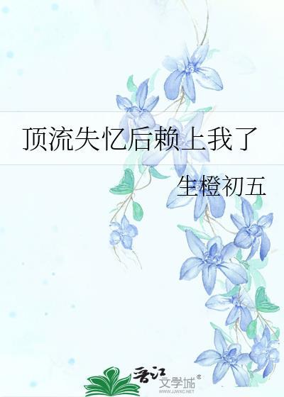 顶流失忆后赖上我了生橙初五