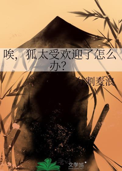 唉狐太受欢迎了怎么办txt